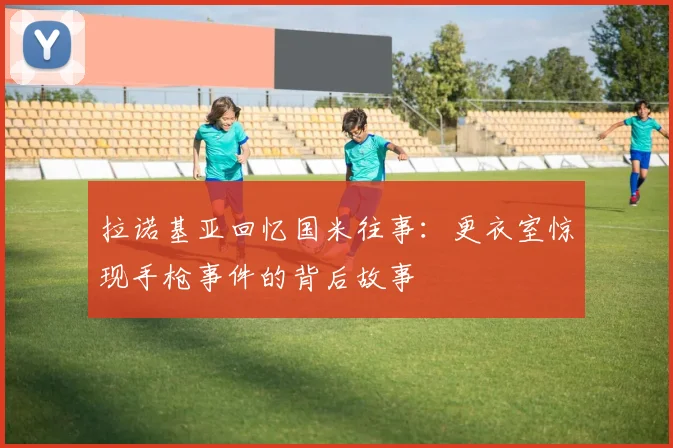 拉诺基亚回忆国米往事：更衣室惊现手枪事件的背后故事