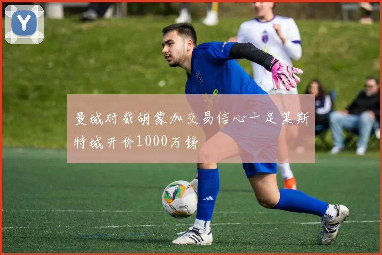 曼城对截胡蒙加交易信心十足莱斯特城开价1000万镑