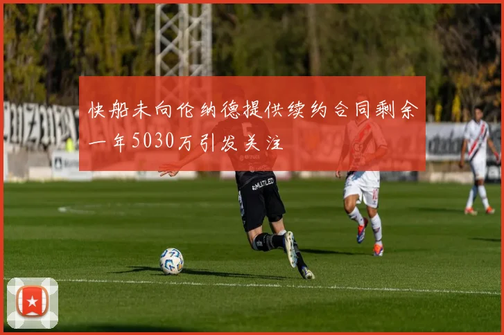 快船未向伦纳德提供续约合同剩余一年5030万引发关注