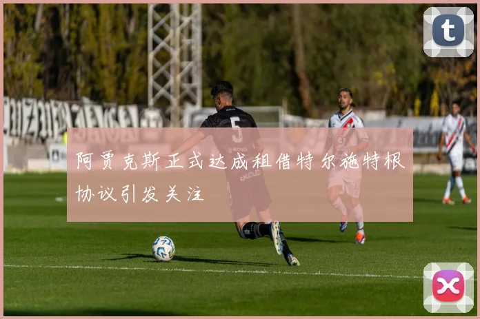 阿贾克斯正式达成租借特尔施特根协议引发关注