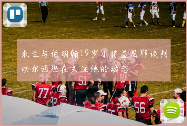 米兰与伯明翰19岁小将盖尼耶谈判切尔西也在关注他的动态