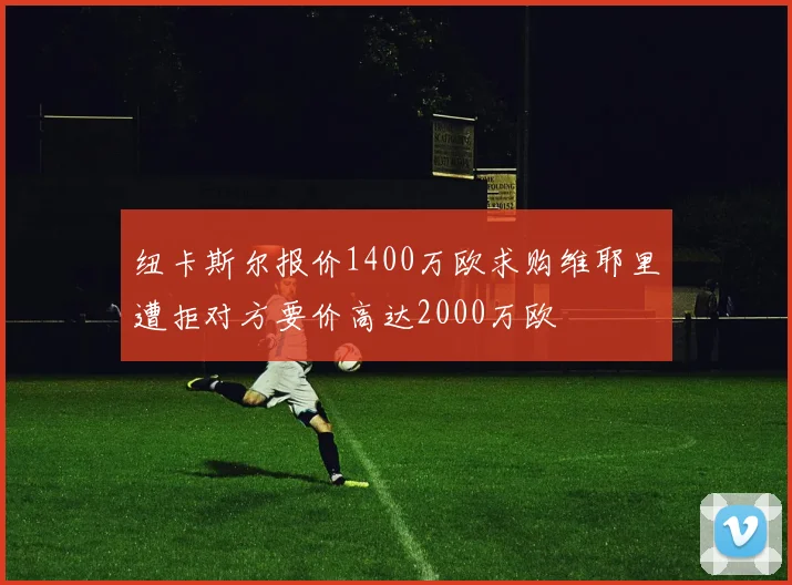 纽卡斯尔报价1400万欧求购维耶里遭拒对方要价高达2000万欧