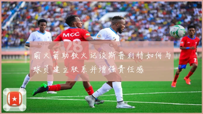 前火箭助教火记谈斯普利特如何与球员建立联系并增强责任感