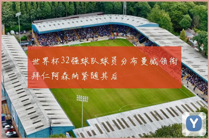 世界杯32强球队球员分布曼城领衔拜仁阿森纳紧随其后
