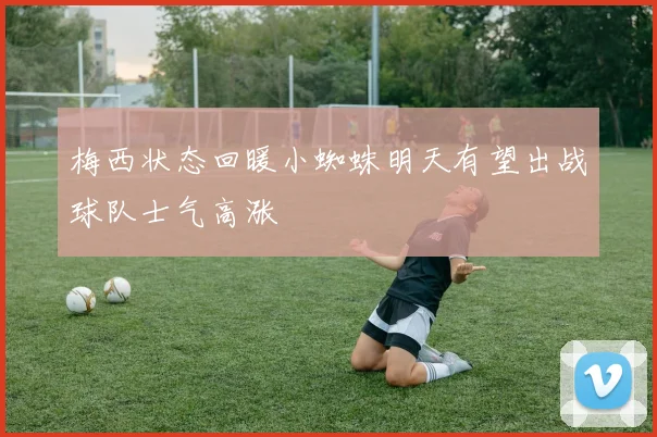 梅西状态回暖小蜘蛛明天有望出战球队士气高涨