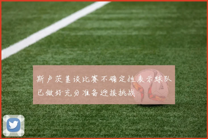 斯卢茨基谈比赛不确定性表示球队已做好充分准备迎接挑战