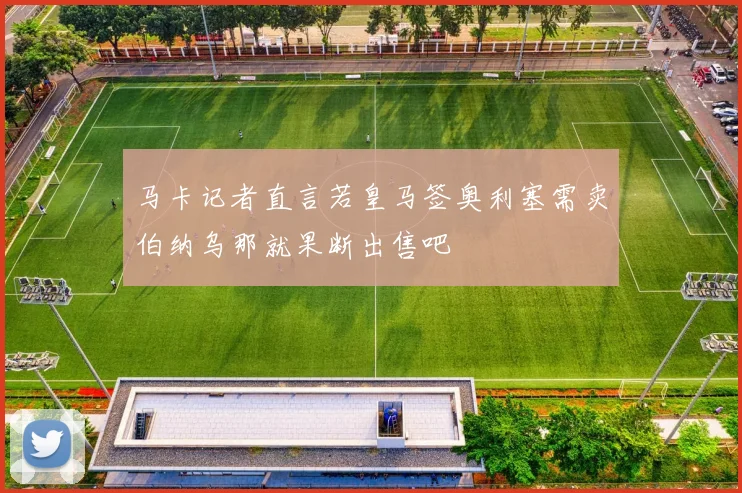 马卡记者直言若皇马签奥利塞需卖伯纳乌那就果断出售吧