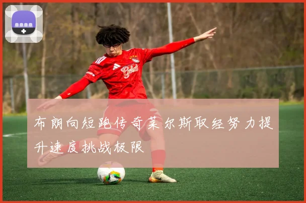 布朗向短跑传奇莱尔斯取经努力提升速度挑战极限
