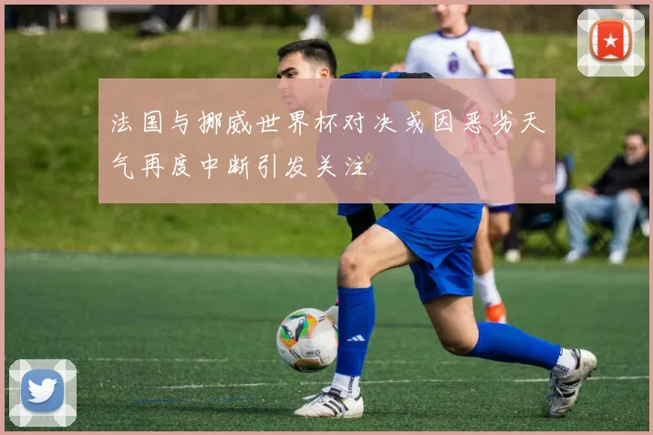 法国与挪威世界杯对决或因恶劣天气再度中断引发关注