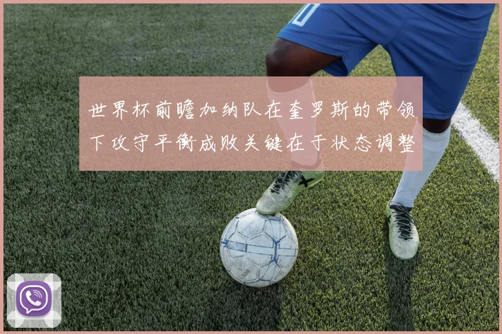 世界杯前瞻加纳队在奎罗斯的带领下攻守平衡成败关键在于状态调整