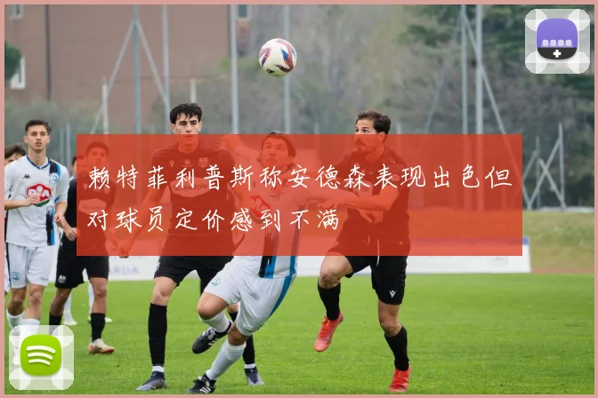 赖特菲利普斯称安德森表现出色但对球员定价感到不满