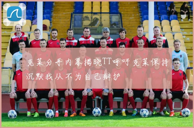 克莱分手内幕揭晓TT呼吁克莱保持沉默我从不为自己辩护